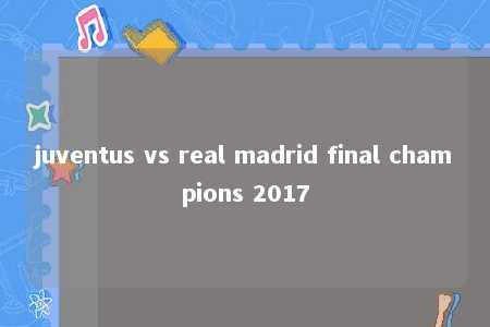 juventus vs real madrid final champions 2017