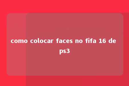 como colocar faces no fifa 16 de ps3