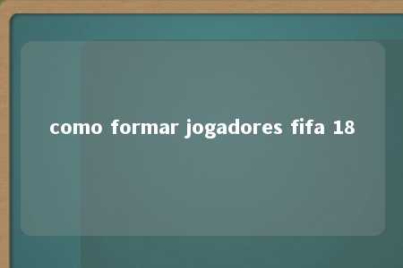 como formar jogadores fifa 18