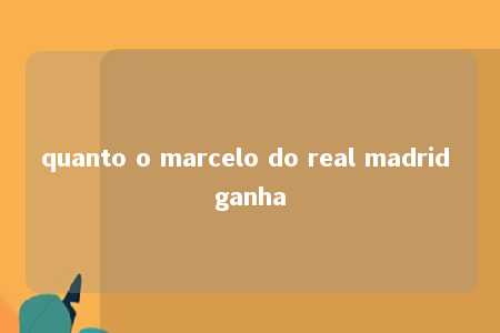 quanto o marcelo do real madrid ganha