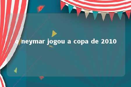 o neymar jogou a copa de 2010