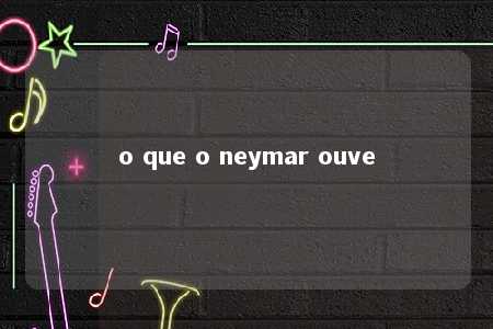 o que o neymar ouve