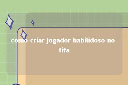 como criar jogador habilidoso no fifa