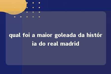 qual foi a maior goleada da história do real madrid