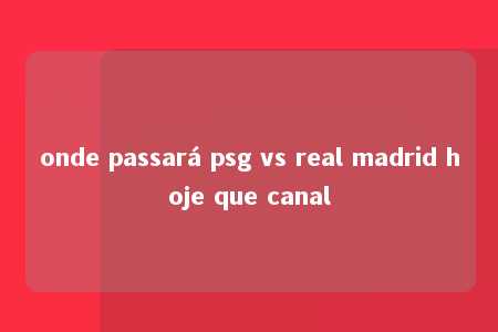 onde passará psg vs real madrid hoje que canal