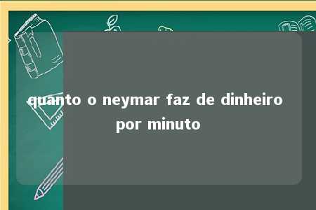 quanto o neymar faz de dinheiro por minuto