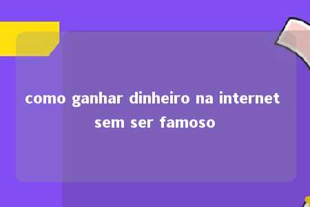 como ganhar dinheiro na internet sem ser famoso