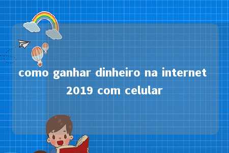 como ganhar dinheiro na internet 2019 com celular