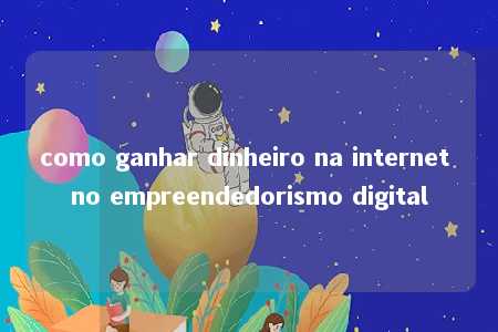 como ganhar dinheiro na internet no empreendedorismo digital