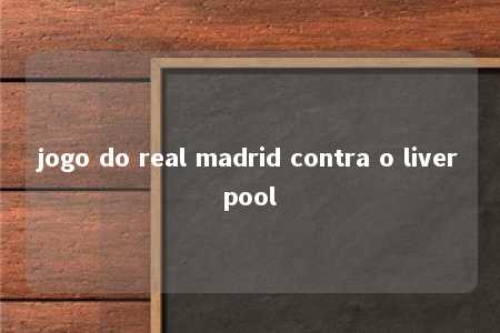 jogo do real madrid contra o liverpool