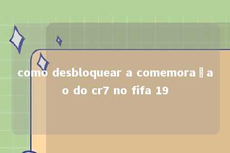 como desbloquear a comemoraçao do cr7 no fifa 19