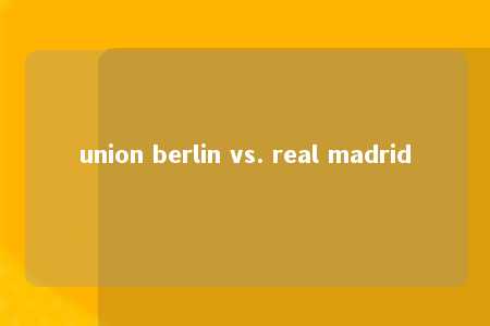 union berlin vs. real madrid