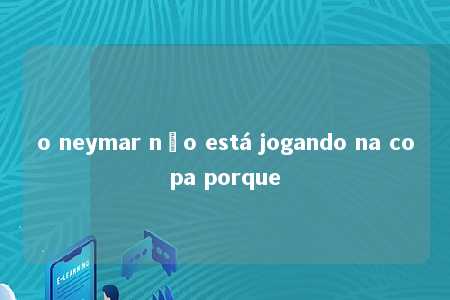 o neymar não está jogando na copa porque