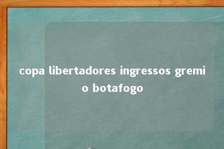 copa libertadores ingressos gremio botafogo