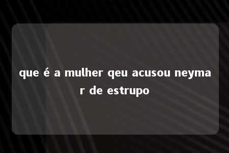 que é a mulher qeu acusou neymar de estrupo