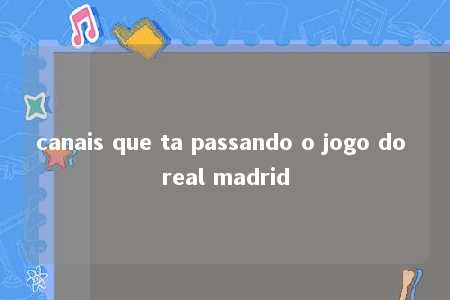 canais que ta passando o jogo do real madrid