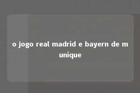 o jogo real madrid e bayern de munique