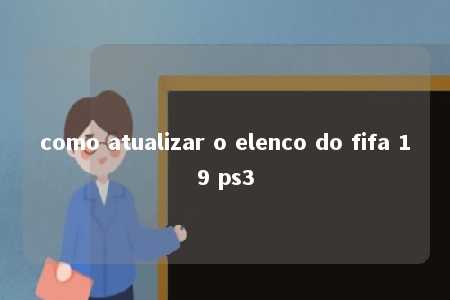 como atualizar o elenco do fifa 19 ps3