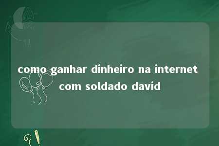 como ganhar dinheiro na internet com soldado david