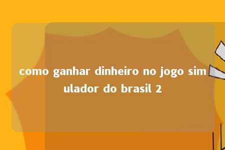 como ganhar dinheiro no jogo simulador do brasil 2