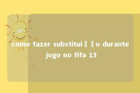 como fazer substituição durante jogo no fifa 13