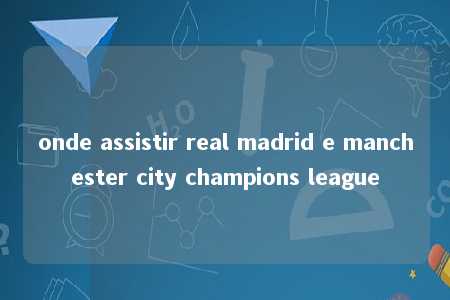 onde assistir real madrid e manchester city champions league