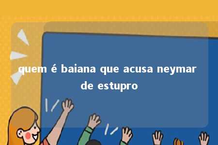 quem é baiana que acusa neymar de estupro