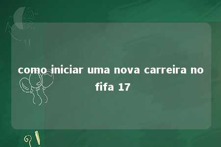 como iniciar uma nova carreira no fifa 17