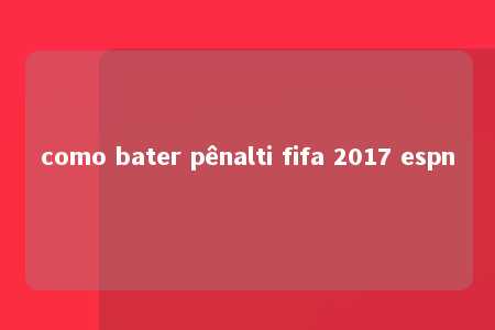 como bater pênalti fifa 2017 espn