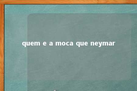 quem e a moca que neymar