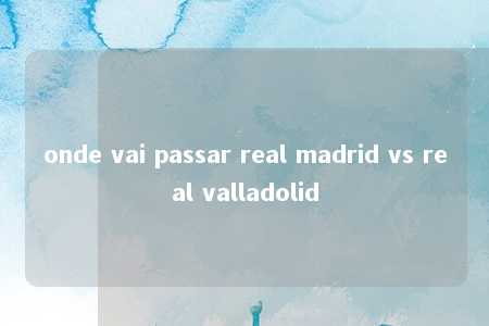 onde vai passar real madrid vs real valladolid