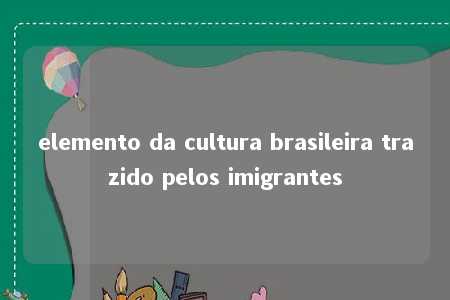 elemento da cultura brasileira trazido pelos imigrantes