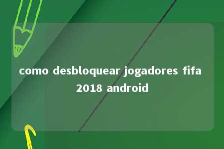 como desbloquear jogadores fifa 2018 android