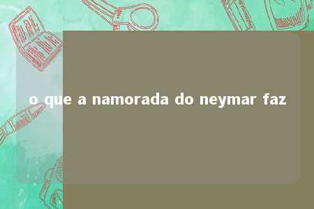 o que a namorada do neymar faz