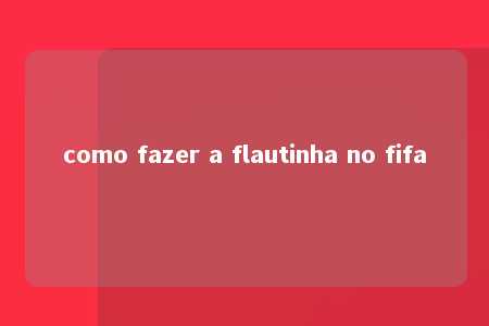 como fazer a flautinha no fifa