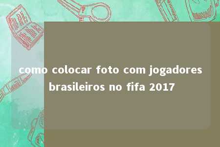 como colocar foto com jogadores brasileiros no fifa 2017