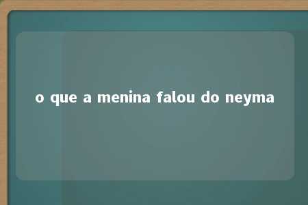 o que a menina falou do neyma