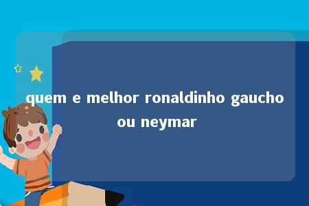 quem e melhor ronaldinho gaucho ou neymar