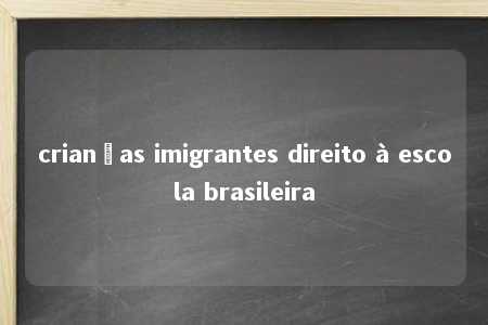 crianças imigrantes direito à escola brasileira