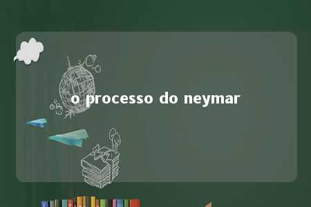 o processo do neymar