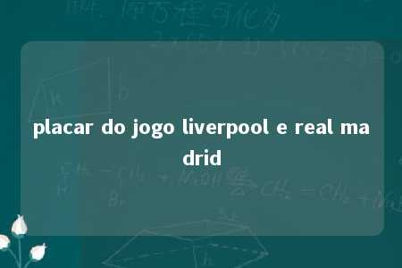 placar do jogo liverpool e real madrid