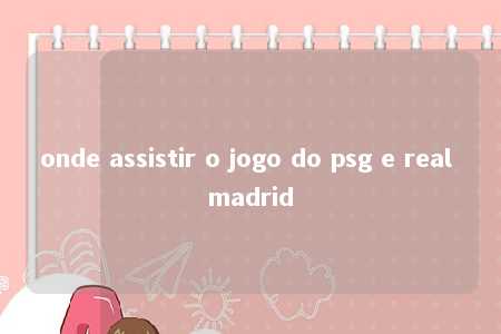 onde assistir o jogo do psg e real madrid