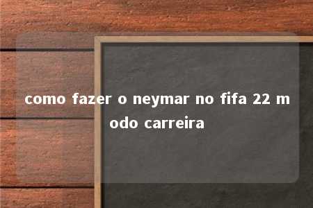 como fazer o neymar no fifa 22 modo carreira