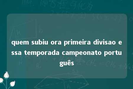 quem subiu ora primeira divisao essa temporada campeonato português