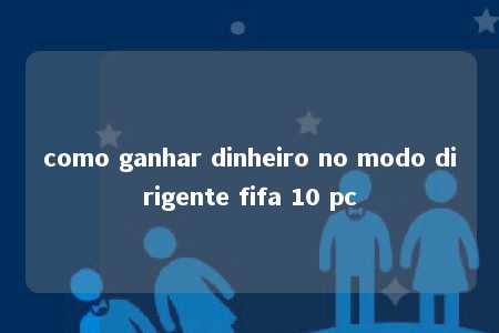 como ganhar dinheiro no modo dirigente fifa 10 pc