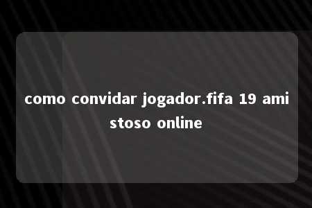 como convidar jogador.fifa 19 amistoso online