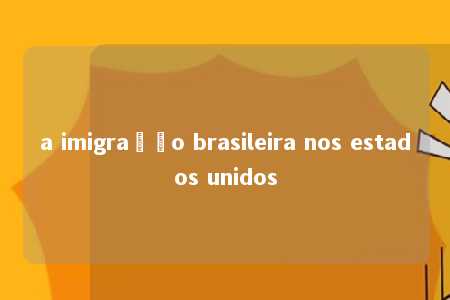 a imigração brasileira nos estados unidos