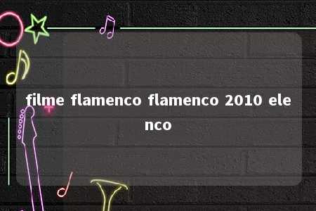 filme flamenco flamenco 2010 elenco