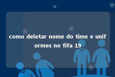 como deletar nome do time e uniformes no fifa 19