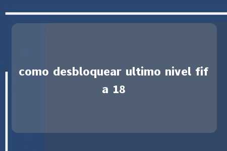 como desbloquear ultimo nivel fifa 18